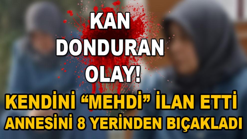 KENDİNİ “MEHDİ” İLAN ETTİ ANNESİNİ 8 YERİNDEN BIÇAKLADI