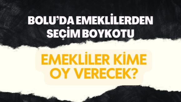 BOLU'DA EMEKLİLERDEN SEÇİM BOYKOTU... EMEKLİLER KİME OY VERECEK?