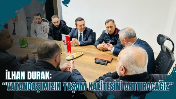 İLHAN DURAK “VATANDAŞIMIZIN YAŞAM KALİTESİNİ ARTTIRACAĞIZ”