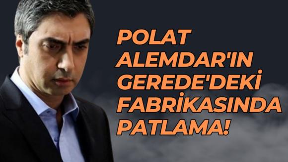 POLAT ALEMDAR'IN GEREDE'DEKİ FABRİKASINDA PATLAMA