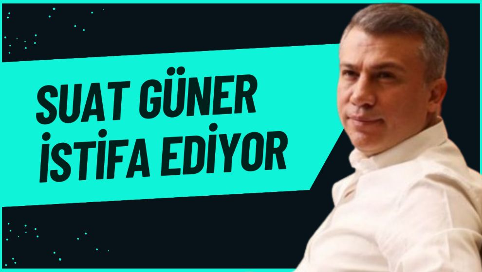 SUAT GÜNER İSTİFA EDİYOR