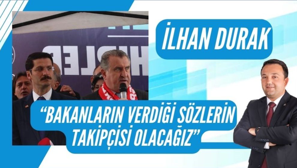 İLHAN DURAK, “BAKANLARIN VERDİĞİ SÖZLERİN TAKİPÇİSİ OLACAĞIZ”