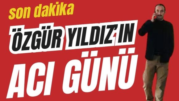 ÖZGÜR YILDIZ'IN ACI GÜNÜ