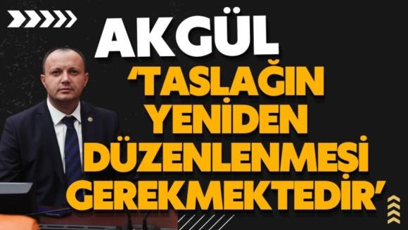 Milletvekili Akgül; ‘TASLAĞIN YENİDEN DÜZENLENMESİ GEREKMEKTEDİR'