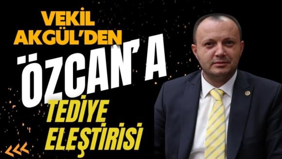 VEKİL AKGÜL'DEN, ÖZCAN'A TEDİYE ELEŞTİRİSİ