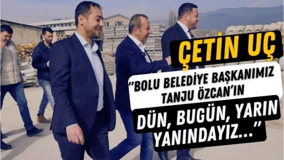 ÇETİN UÇ; "BAŞKAN ÖZCAN'IN DÜN, BUGÜN, YARIN YANINDAYIZ…"