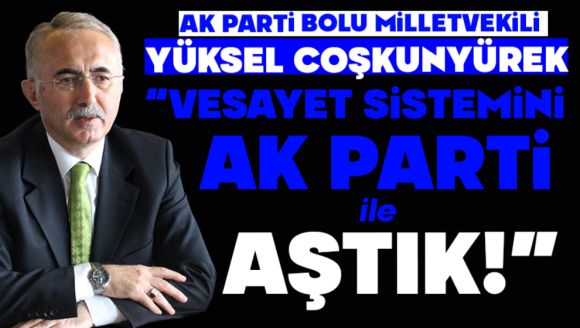 COŞKUNYÜREK: “VESAYET SİSTEMİNİ AK PARTİ İLE AŞTIK”