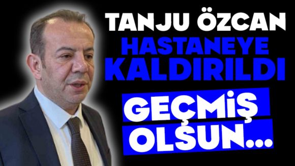 TANJU ÖZCAN HASTANEYE KALDIRILDI