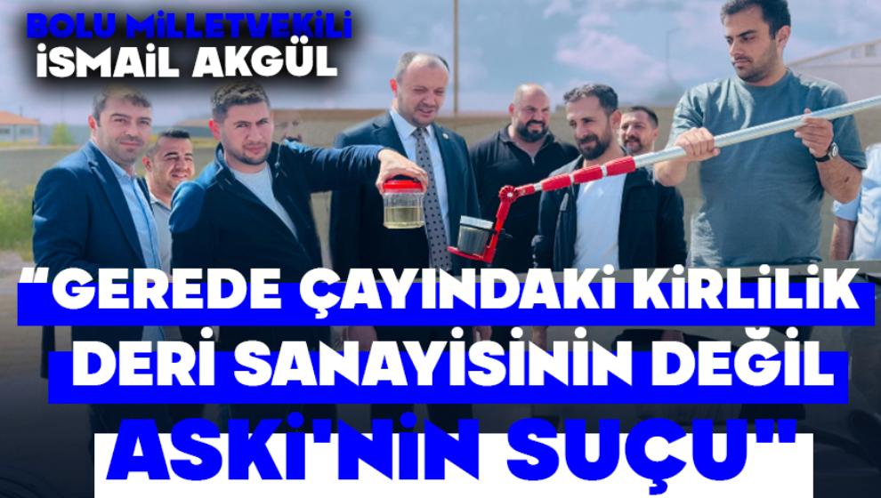 AKGÜL; “GEREDE ÇAYINDAKİ KİRLİLİK DERİ SANAYİSİNİN DEĞİL, ASKİ'NİN SUÇU