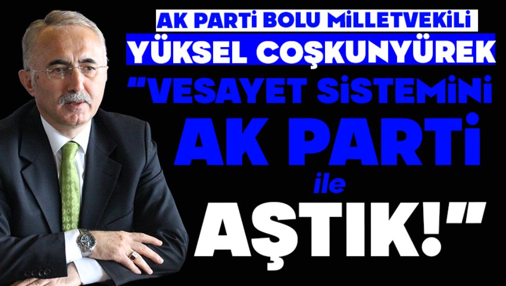 COŞKUNYÜREK: “VESAYET SİSTEMİNİ AK PARTİ İLE AŞTIK”
