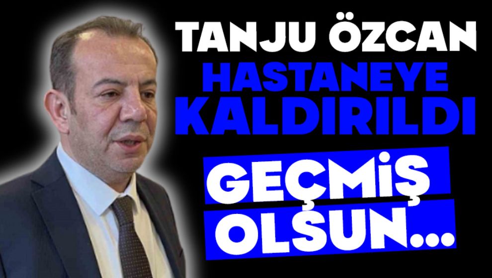 TANJU ÖZCAN HASTANEYE KALDIRILDI