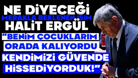 Halit Ergül: “Benim Çocuklarım da Orada Kalıyordu, Kendimizi Güvende Hissediyorduk”