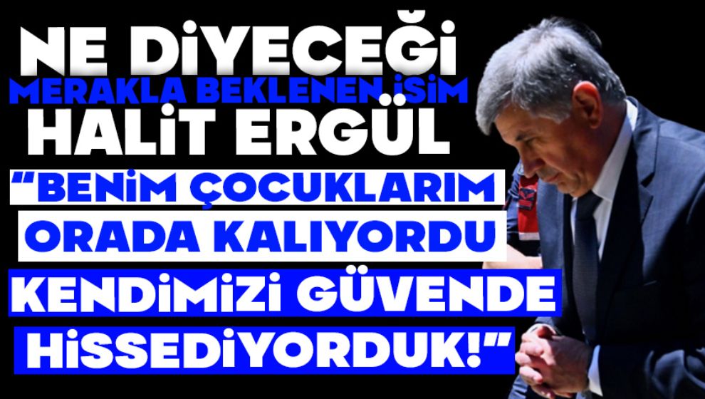 Halit Ergül: “Benim Çocuklarım da Orada Kalıyordu, Kendimizi Güvende Hissediyorduk”