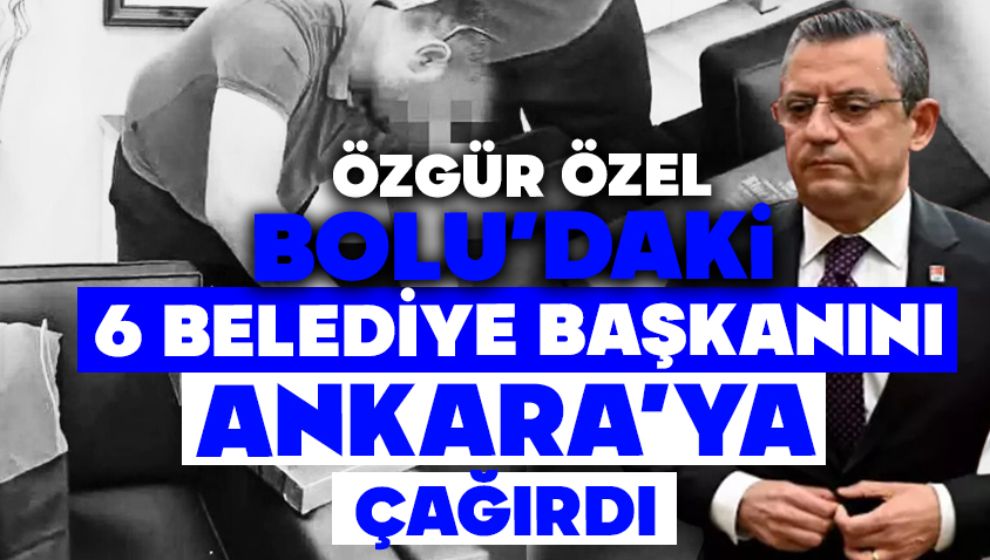 ÖZGÜR ÖZEL BOLU'DAKİ 6 BELEDİYE BAŞKANINI ANKARA'YA ÇAĞIRDI