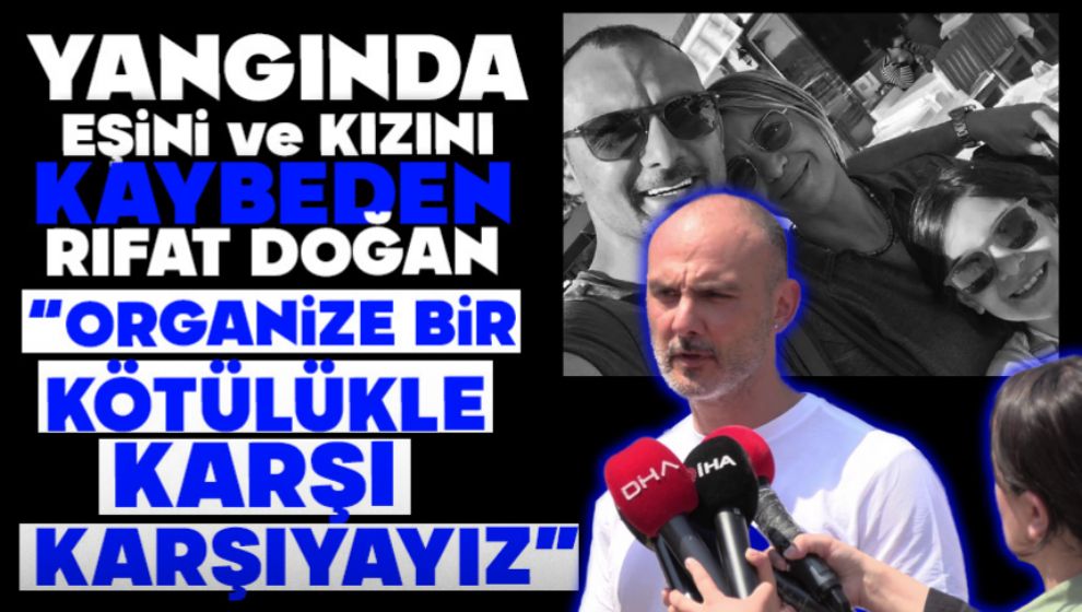 YANGINDA EŞİ VE KIZINI KAYBEDEN RIFAT DOĞAN: “ORGANİZE BİR KÖTÜLÜKLE KARŞI KARŞIYAYIZ”
