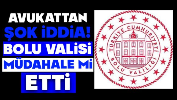 Avukattan şok iddia! Bolu Valisi Müdahale Mi Etti?