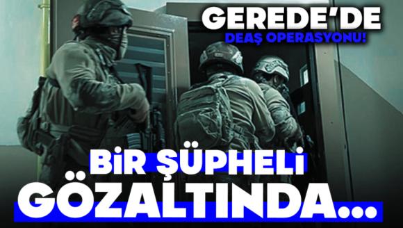 Gerede'de DEAŞ Operasyonu!  Bir Şüpheli Gözaltında…