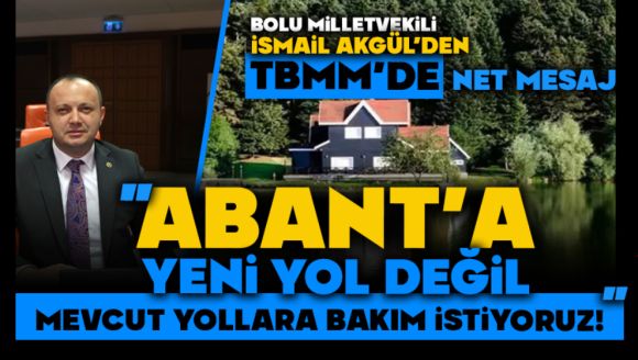 “Akgül'den TBMM'de Net Mesaj: Abant'a Yeni Yol Değil, Mevcut Yollara Bakım İstiyoruz!”