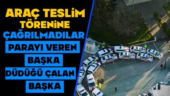 Araç Teslim Törenine Çağrılmadılar, Parayı Veren Başka Düdüğü Çalan Başka!