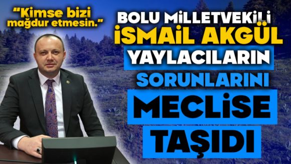İsmail Akgül, Yaylacıların Sorunlarını Meclise Taşıdı