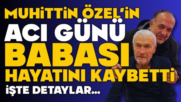 Muhittin Özel'in Acı Günü: Babası Hayatını Kaybetti