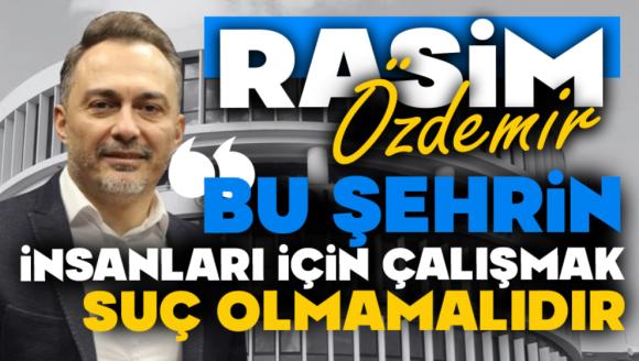Rasim Özdemir “Bu Şehrin İnsanları İçin Çalışmak Suç Olmamalıdır”