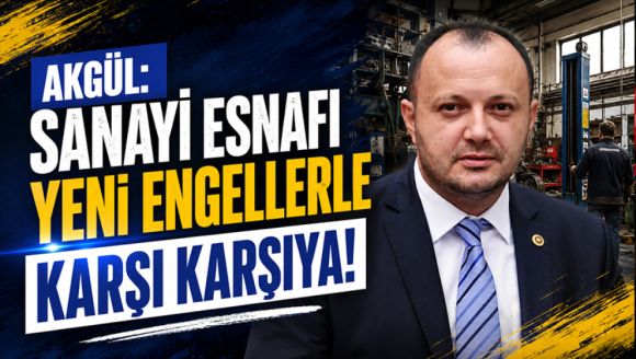 Akgül: “Sanayi esnafı yeni engellerle karşı karşıya!”