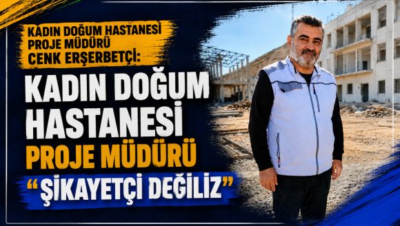Kadın Doğum Hastanesi Proje Müdürü Cenk Erşerbetçi: "Şikayetçi değiliz"