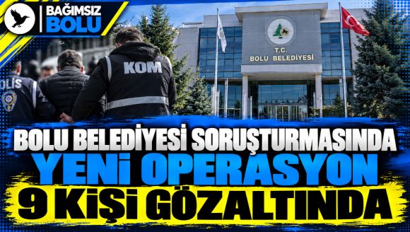 Bolu Belediyesi soruşturmasında yeni operasyon: 9 kişi gözaltında