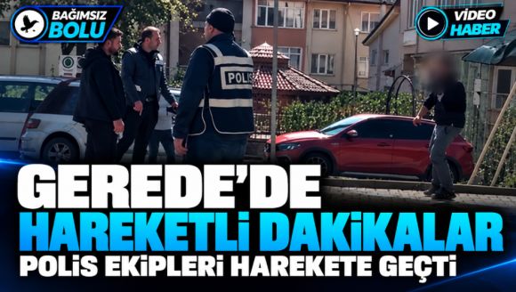 Gerede'de hareketli dakikalar, polis ekipleri harekete geçti